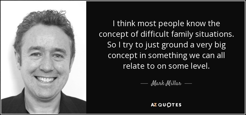 I think most people know the concept of difficult family situations. So I try to just ground a very big concept in something we can all relate to on some level. - Mark Millar