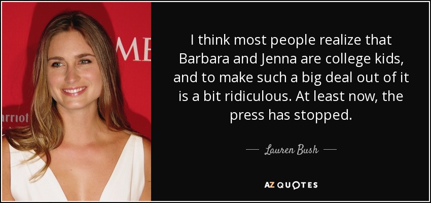 I think most people realize that Barbara and Jenna are college kids, and to make such a big deal out of it is a bit ridiculous. At least now, the press has stopped. - Lauren Bush