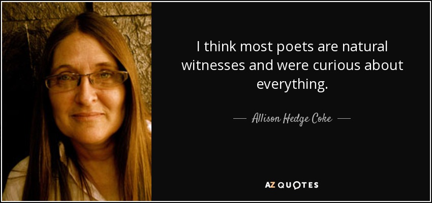 I think most poets are natural witnesses and were curious about everything. - Allison Hedge Coke