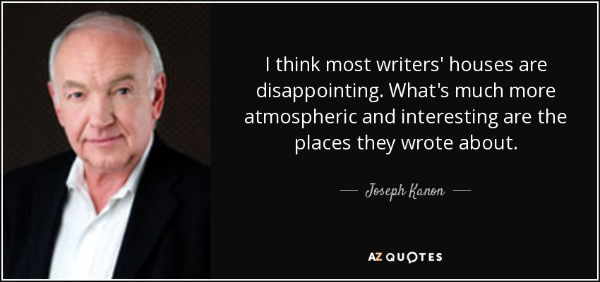 I think most writers' houses are disappointing. What's much more atmospheric and interesting are the places they wrote about. - Joseph Kanon