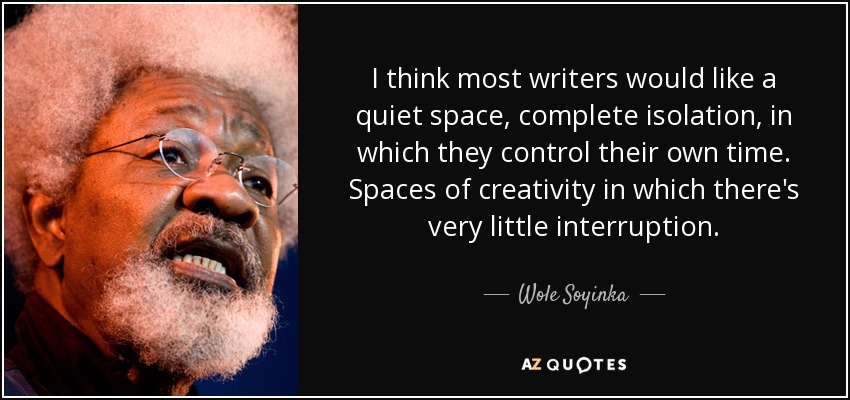 I think most writers would like a quiet space, complete isolation, in which they control their own time. Spaces of creativity in which there's very little interruption. - Wole Soyinka