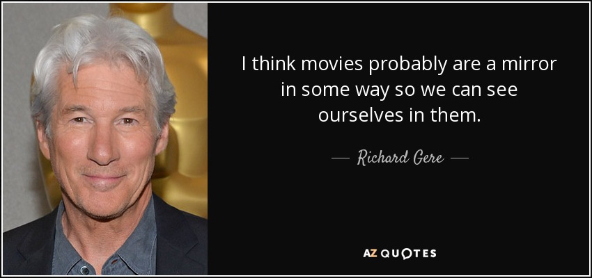 I think movies probably are a mirror in some way so we can see ourselves in them. - Richard Gere