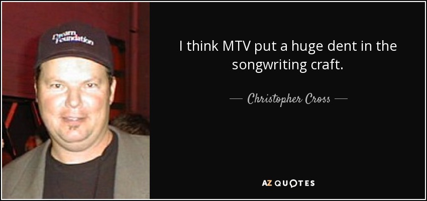 I think MTV put a huge dent in the songwriting craft. - Christopher Cross