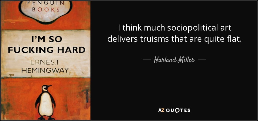 I think much sociopolitical art delivers truisms that are quite flat. - Harland Miller