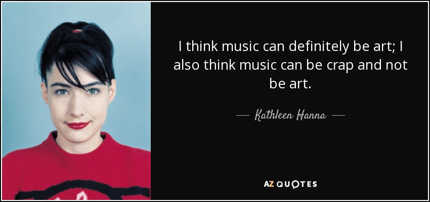 I think music can definitely be art; I also think music can be crap and not be art. - Kathleen Hanna