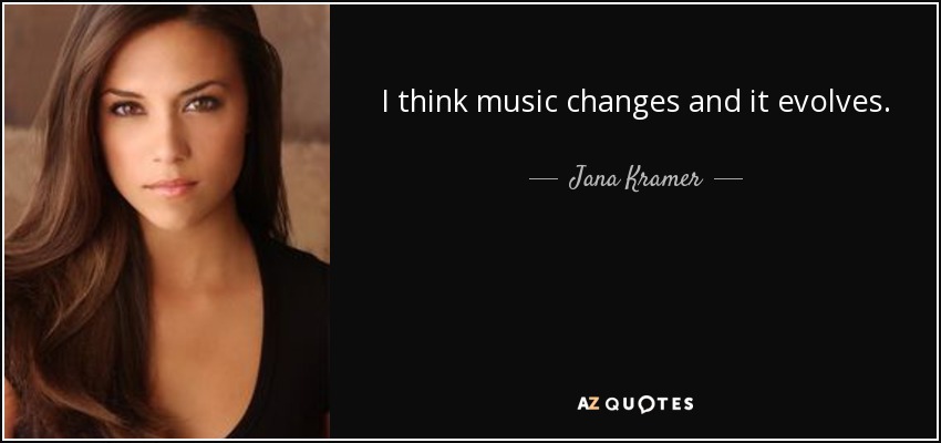 I think music changes and it evolves. - Jana Kramer