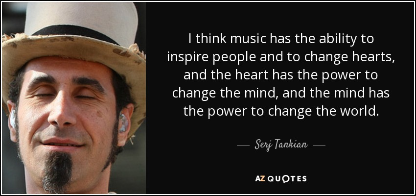 I think music has the ability to inspire people and to change hearts, and the heart has the power to change the mind, and the mind has the power to change the world. - Serj Tankian