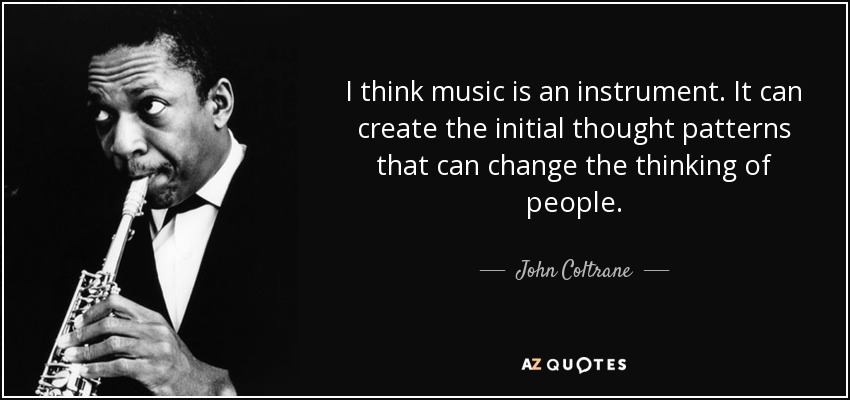 I think music is an instrument. It can create the initial thought patterns that can change the thinking of people. - John Coltrane