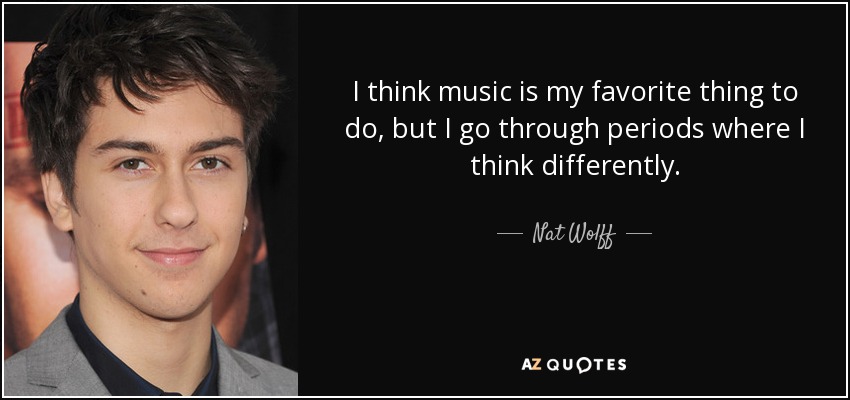 I think music is my favorite thing to do, but I go through periods where I think differently. - Nat Wolff