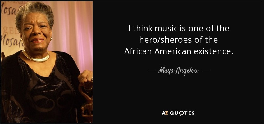 I think music is one of the hero/sheroes of the African-American existence. - Maya Angelou