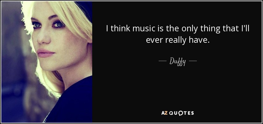 I think music is the only thing that I'll ever really have. - Duffy
