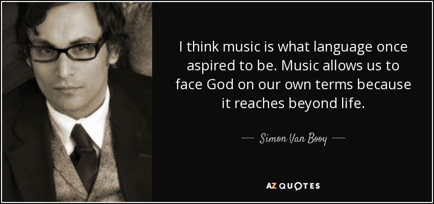 I think music is what language once aspired to be. Music allows us to face God on our own terms because it reaches beyond life. - Simon Van Booy