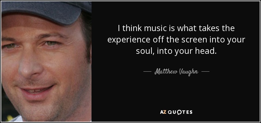 I think music is what takes the experience off the screen into your soul, into your head. - Matthew Vaughn