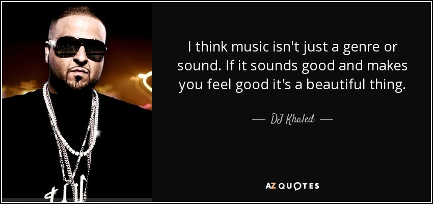 I think music isn't just a genre or sound. If it sounds good and makes you feel good it's a beautiful thing. - DJ Khaled