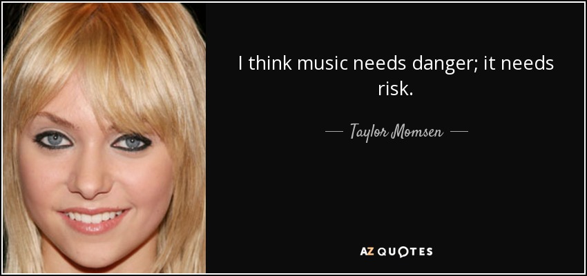 I think music needs danger; it needs risk. - Taylor Momsen