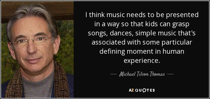 I think music needs to be presented in a way so that kids can grasp songs, dances, simple music that's associated with some particular defining moment in human experience. - Michael Tilson Thomas