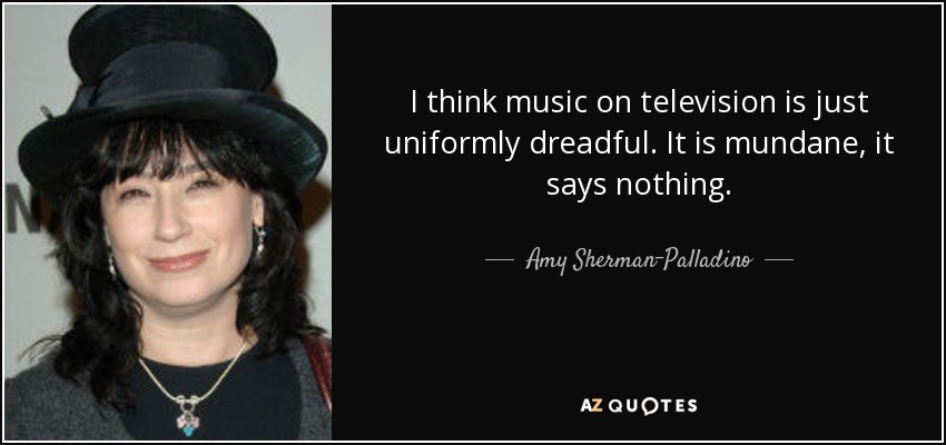 I think music on television is just uniformly dreadful. It is mundane, it says nothing. - Amy Sherman-Palladino