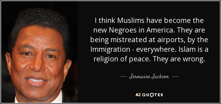 I think Muslims have become the new Negroes in America. They are being mistreated at airports, by the Immigration - everywhere. Islam is a religion of peace. They are wrong. - Jermaine Jackson