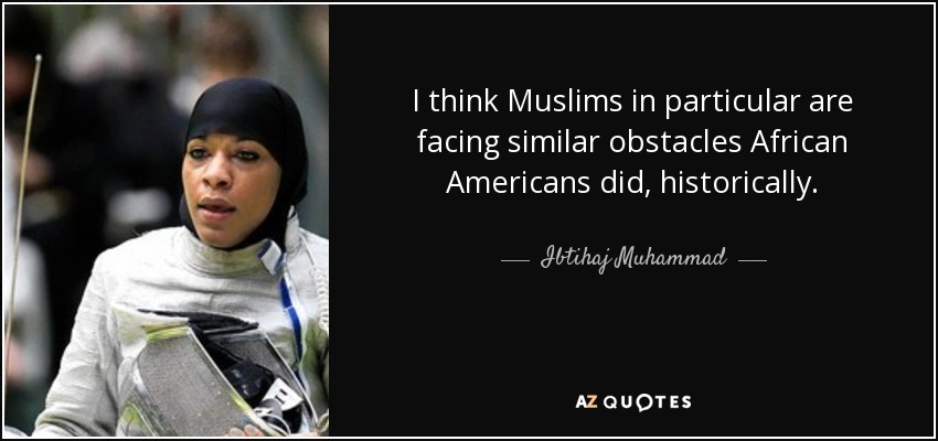 I think Muslims in particular are facing similar obstacles African Americans did, historically. - Ibtihaj Muhammad
