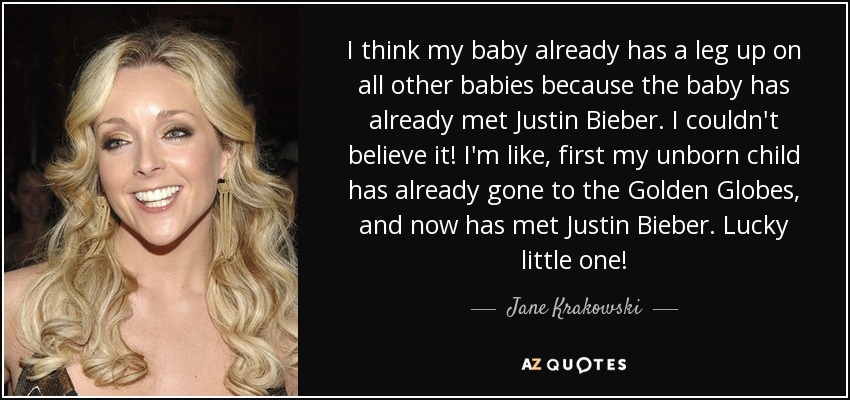 I think my baby already has a leg up on all other babies because the baby has already met Justin Bieber. I couldn't believe it! I'm like, first my unborn child has already gone to the Golden Globes, and now has met Justin Bieber. Lucky little one! - Jane Krakowski