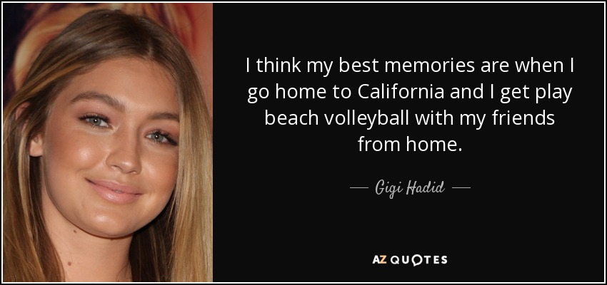 I think my best memories are when I go home to California and I get play beach volleyball with my friends from home. - Gigi Hadid