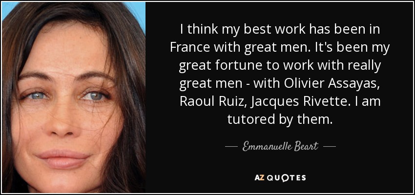I think my best work has been in France with great men. It's been my great fortune to work with really great men - with Olivier Assayas, Raoul Ruiz, Jacques Rivette. I am tutored by them. - Emmanuelle Beart