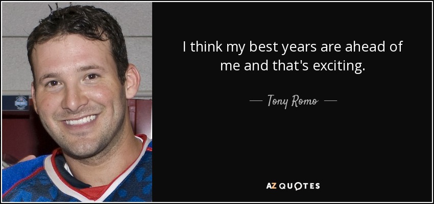 I think my best years are ahead of me and that's exciting. - Tony Romo