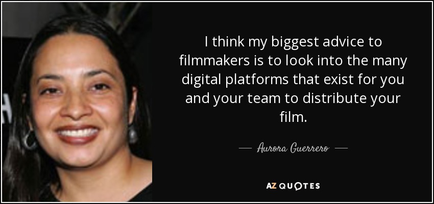 I think my biggest advice to filmmakers is to look into the many digital platforms that exist for you and your team to distribute your film. - Aurora Guerrero