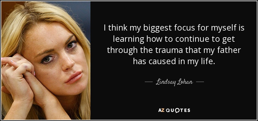 I think my biggest focus for myself is learning how to continue to get through the trauma that my father has caused in my life. - Lindsay Lohan