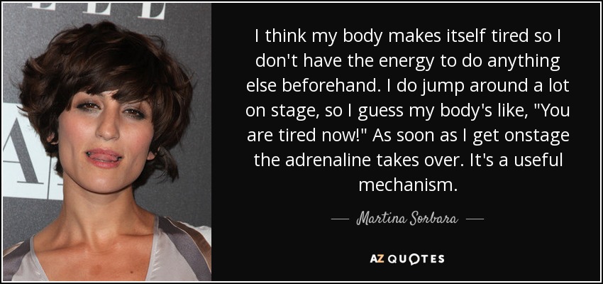I think my body makes itself tired so I don't have the energy to do anything else beforehand. I do jump around a lot on stage, so I guess my body's like, 