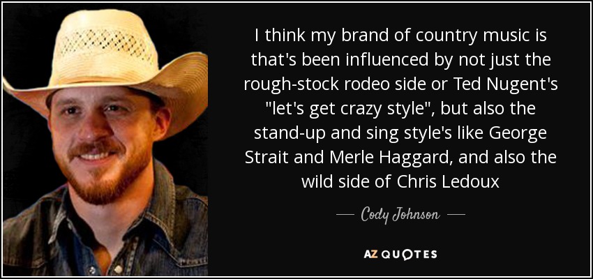I think my brand of country music is that's been influenced by not just the rough-stock rodeo side or Ted Nugent's 