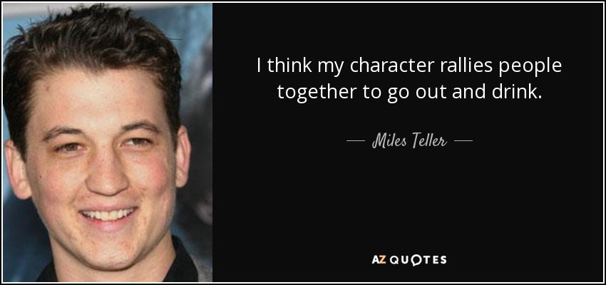 I think my character rallies people together to go out and drink. - Miles Teller