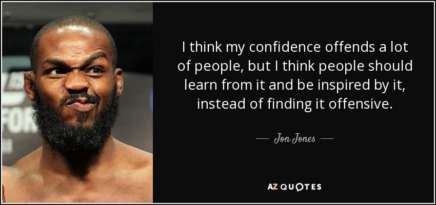 I think my confidence offends a lot of people, but I think people should learn from it and be inspired by it, instead of finding it offensive. - Jon Jones