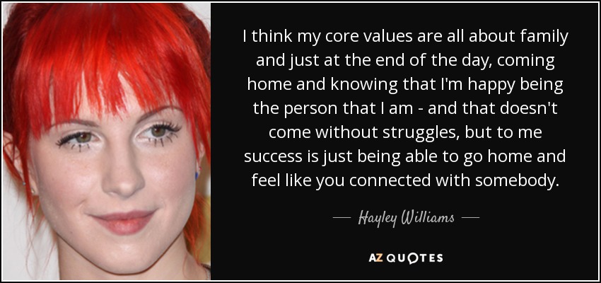 I think my core values are all about family and just at the end of the day, coming home and knowing that I'm happy being the person that I am - and that doesn't come without struggles, but to me success is just being able to go home and feel like you connected with somebody. - Hayley Williams