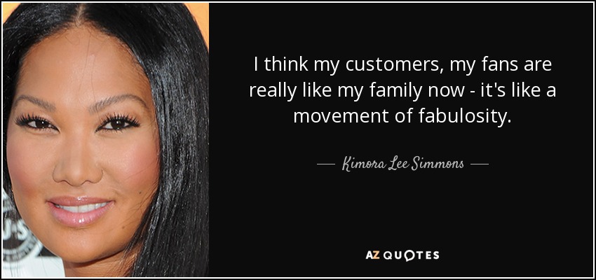 I think my customers, my fans are really like my family now - it's like a movement of fabulosity. - Kimora Lee Simmons