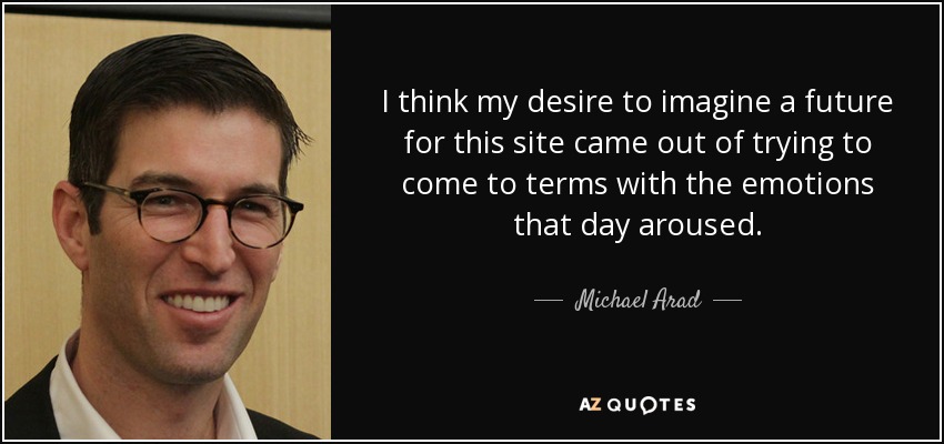 I think my desire to imagine a future for this site came out of trying to come to terms with the emotions that day aroused. - Michael Arad