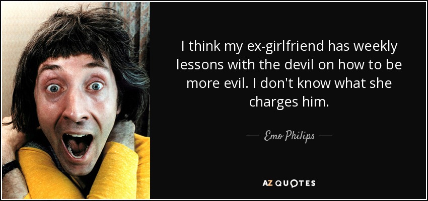 I think my ex-girlfriend has weekly lessons with the devil on how to be more evil. I don't know what she charges him. - Emo Philips
