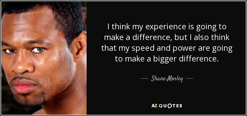 I think my experience is going to make a difference, but I also think that my speed and power are going to make a bigger difference. - Shane Mosley