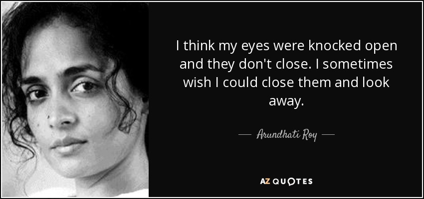 I think my eyes were knocked open and they don't close. I sometimes wish I could close them and look away. - Arundhati Roy