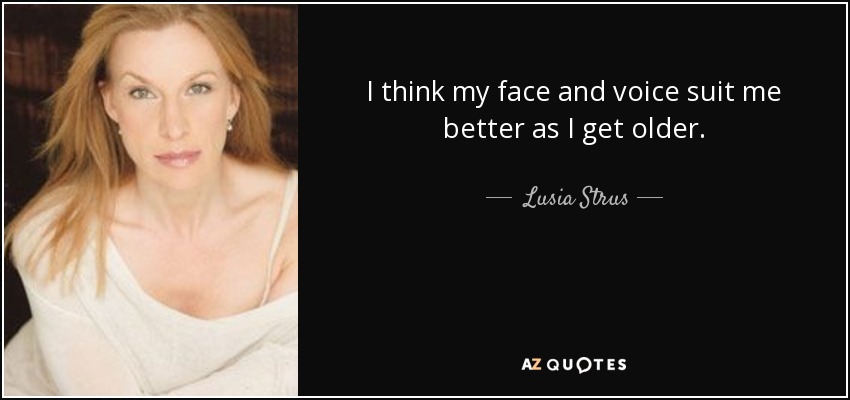I think my face and voice suit me better as I get older. - Lusia Strus