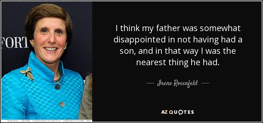 I think my father was somewhat disappointed in not having had a son, and in that way I was the nearest thing he had. - Irene Rosenfeld