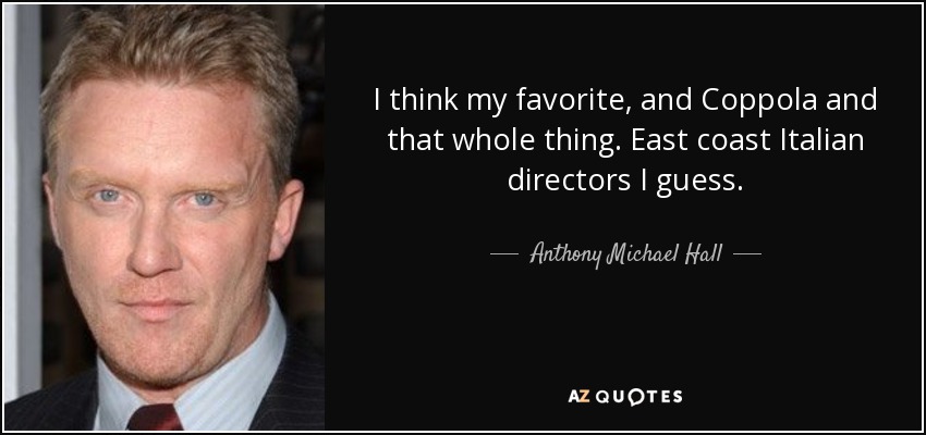 I think my favorite, and Coppola and that whole thing. East coast Italian directors I guess. - Anthony Michael Hall