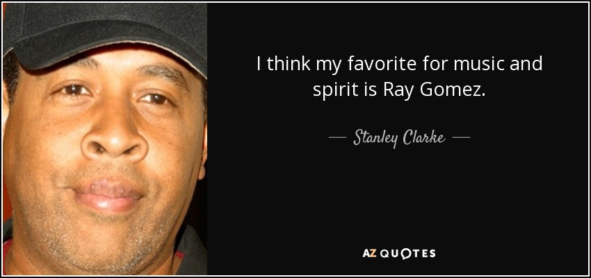I think my favorite for music and spirit is Ray Gomez. - Stanley Clarke