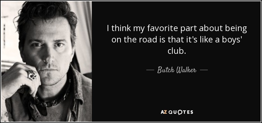 I think my favorite part about being on the road is that it's like a boys' club. - Butch Walker