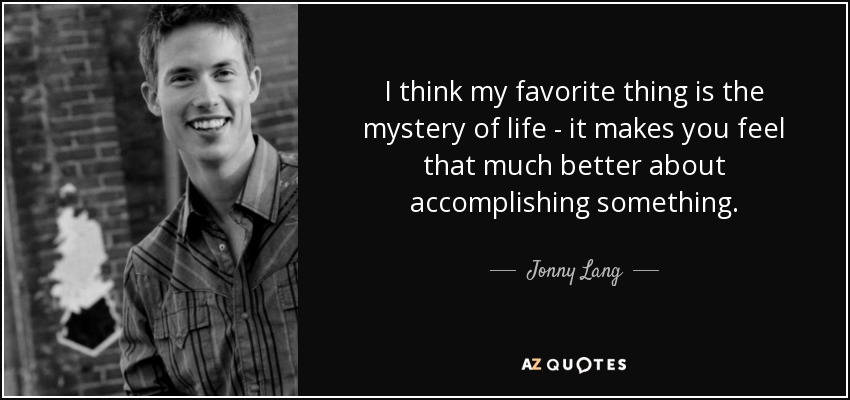 I think my favorite thing is the mystery of life - it makes you feel that much better about accomplishing something. - Jonny Lang