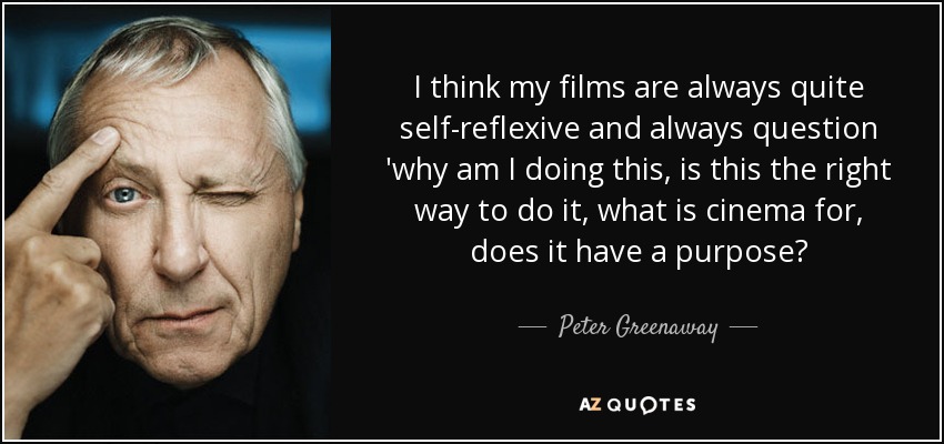 I think my films are always quite self-reflexive and always question 'why am I doing this, is this the right way to do it, what is cinema for, does it have a purpose? - Peter Greenaway