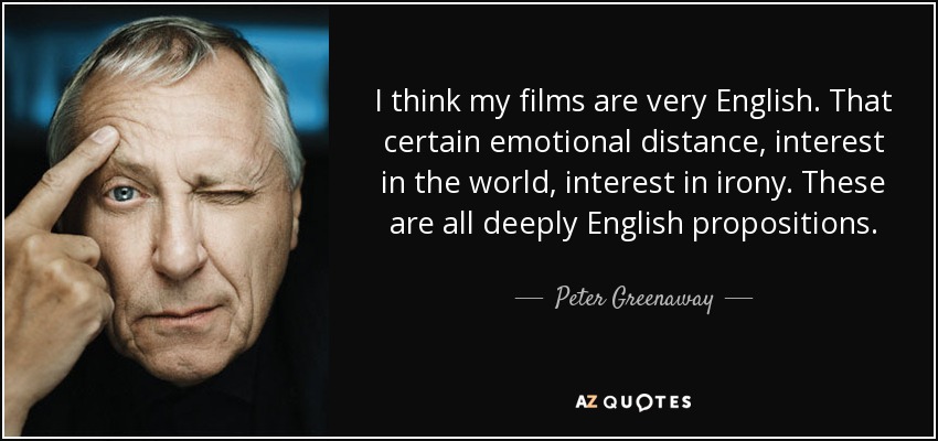 I think my films are very English. That certain emotional distance, interest in the world, interest in irony. These are all deeply English propositions. - Peter Greenaway