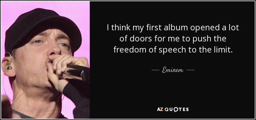 I think my first album opened a lot of doors for me to push the freedom of speech to the limit. - Eminem