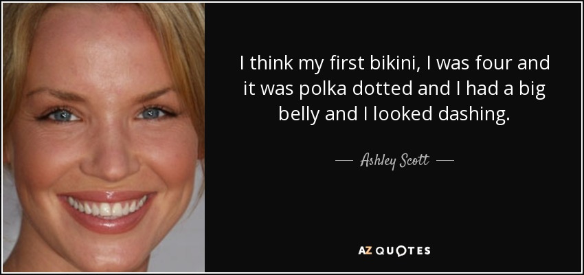 I think my first bikini, I was four and it was polka dotted and I had a big belly and I looked dashing. - Ashley Scott