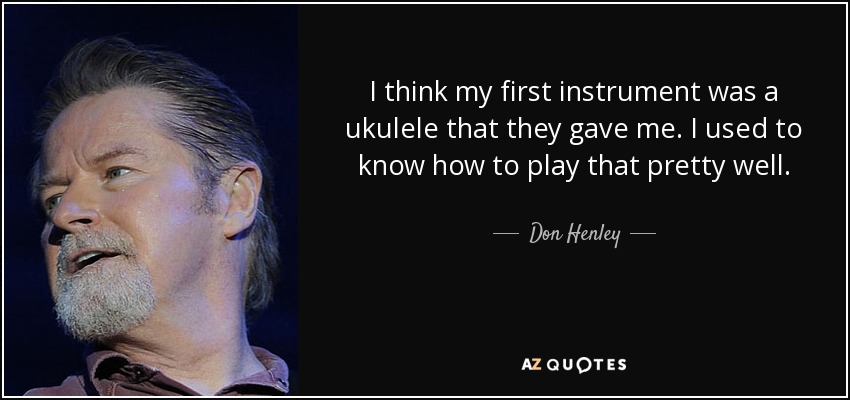 I think my first instrument was a ukulele that they gave me. I used to know how to play that pretty well. - Don Henley